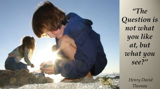 “The
Question is
 not what
 you like
  at, but
 what you
   see?”

  Henry David
   Thoreau
 