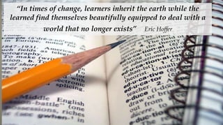 “In times of change, learners inherit the earth while the
learned find themselves beautifully equipped to deal with a
          world that no longer exists”   Eric Hoffer
 