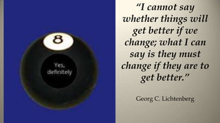 “I cannot say
whether things will
   get better if we
 change; what I can
  say is they must
change if they are to
     get better.”

   Georg C. Lichtenberg
 