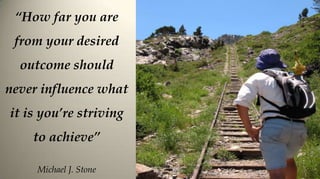 “How far you are
 from your desired
  outcome should
never influence what
it is you’re striving
    to achieve”

     Michael J. Stone
 