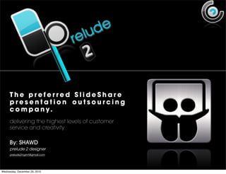 d e
                               re lu
                                  2

     The preferred SlideShare
     presentation outsourcing
     c o m p a n y.
     delivering the highest levels of customer
     service and creativity

     By: SHAWD
     prelude 2 designer
     prelude2mgmt@gmail.com




Wednesday, December 29, 2010
 