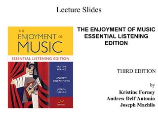 THE ENJOYMENT OF MUSIC
ESSENTIAL LISTENING
EDITION
by
Kristine Forney
Andrew Dell’Antonio
Joseph Machlis
THIRD EDITION
Lecture Slides
 