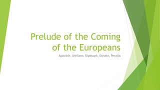 Prelude of the Coming
of the Europeans
Apacible, Arellano, Dipasupil, Donato, Peralta
 