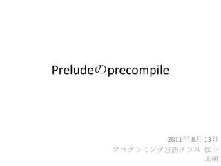 Preludeのprecompile 2011年 8月 13日 プログラミング言語クラス  松下 正樹 