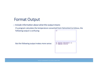 PRELUDE	
  TO	
  PROGRAMMING,	
  6TH	
  EDITION	
  BY	
  ELIZABETH	
  DRAKE	
  
Format  Output  
o	
  Include	
  informaMon	
  about	
  what	
  the	
  output	
  means	
  
If	
  a	
  program	
  calculates	
  the	
  temperature	
  converted	
  from	
  Fahrenheit	
  to	
  Celsius,	
  the	
  
following	
  output	
  is	
  confusing:	
  
	
  
	
  
	
  
But	
  the	
  following	
  output	
  makes	
  more	
  sense:	
  
	
  
 