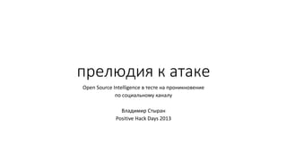 прелюдия к атаке
Open Source Intelligence в тесте на проникновение
по социальному каналу
Владимир Стыран
Positive Hack Days 2013
 