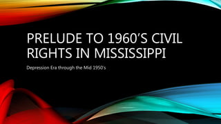 PRELUDE TO 1960’S CIVIL
RIGHTS IN MISSISSIPPI
Depression Era through the Mid 1950’s
 
