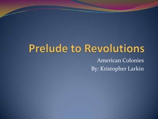 Prelude to Revolutions American Colonies By: Kristopher Larkin 