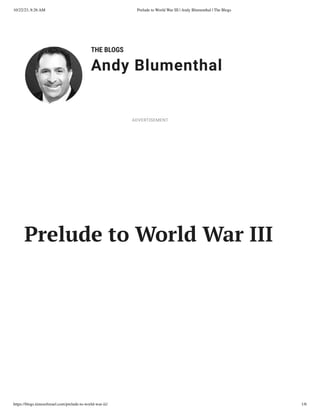 10/22/23, 8:26 AM Prelude to World War III | Andy Blumenthal | The Blogs
https://blogs.timesofisrael.com/prelude-to-world-war-iii/ 1/6
THE BLOGS
Andy Blumenthal
Leadership With Heart
Prelude to World War III
ADVERTISEMENT
 