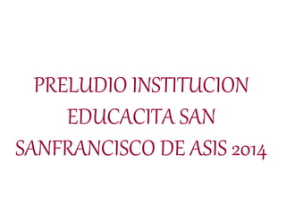 PRELUDIO INSTITUCION
EDUCACITA SAN
SANFRANCISCO DE ASIS 2014
 