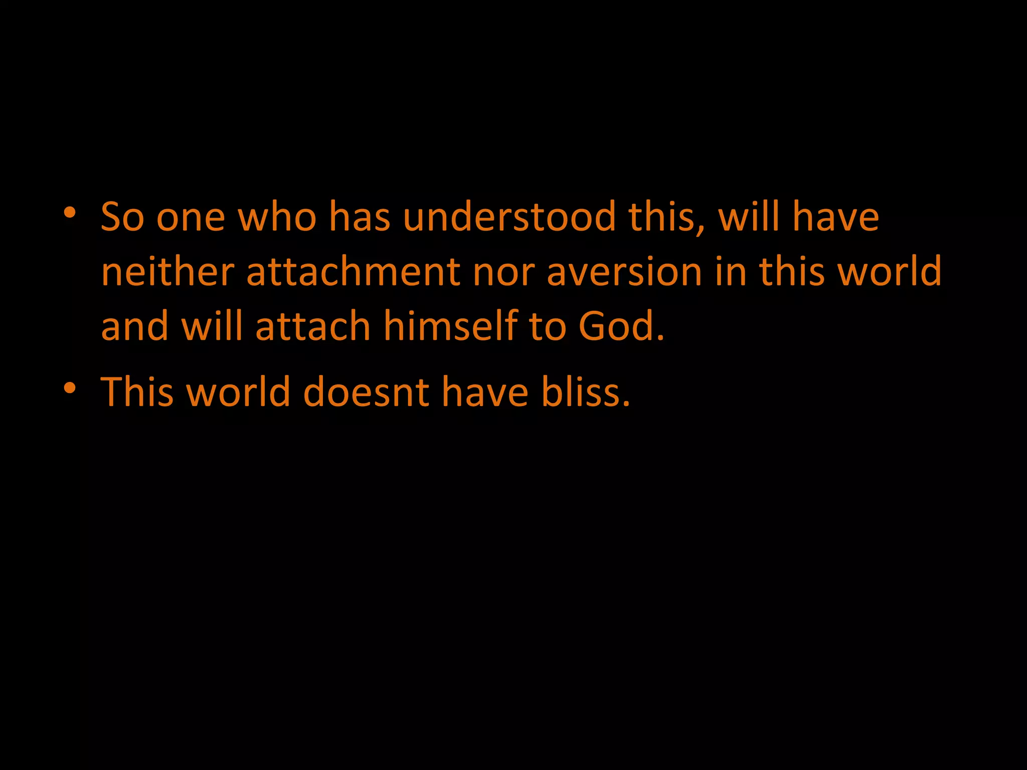 So one who has understood this, will have neither attachment nor aversion in this world and will attach himself to God. This world doesnt have bliss. 