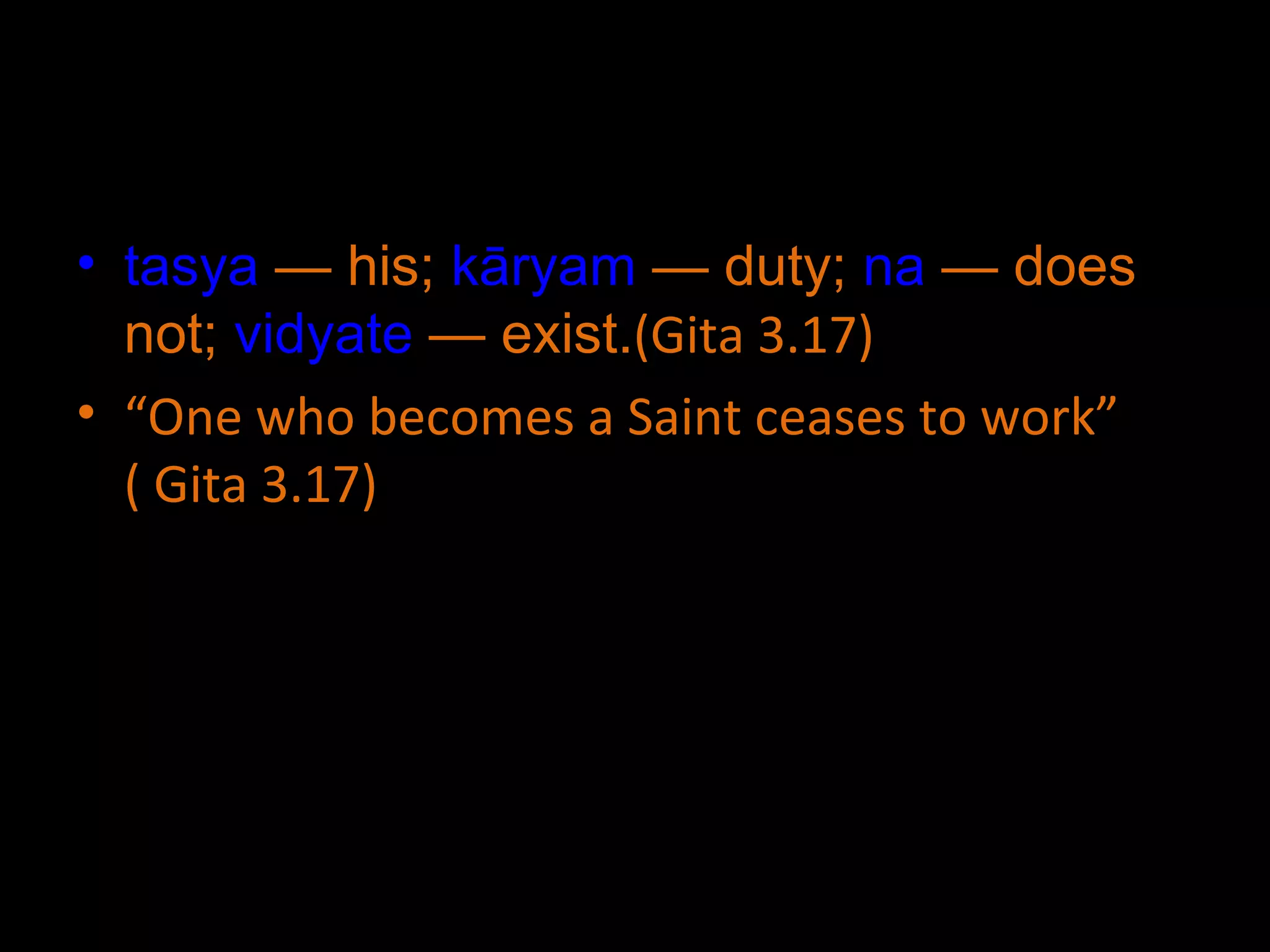 tasya  — his;  kāryam  — duty;  na  — does not;  vidyate  — exist. (Gita 3.17) “ One who becomes a Saint ceases to work” ( Gita 3.17) 