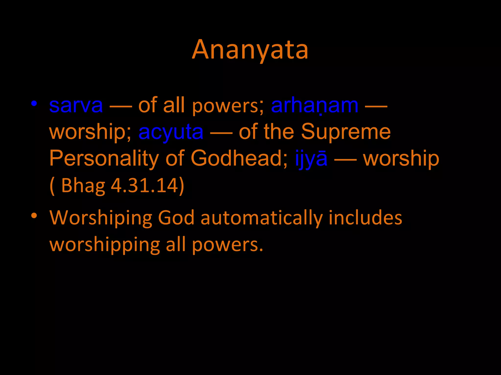 Ananyata sarva  — of all  powers ;  arhaṇam  — worship;  acyuta  — of the Supreme Personality of Godhead;  ijyā  — worship  ( Bhag 4.31.14) Worshiping God automatically includes worshipping all powers. 