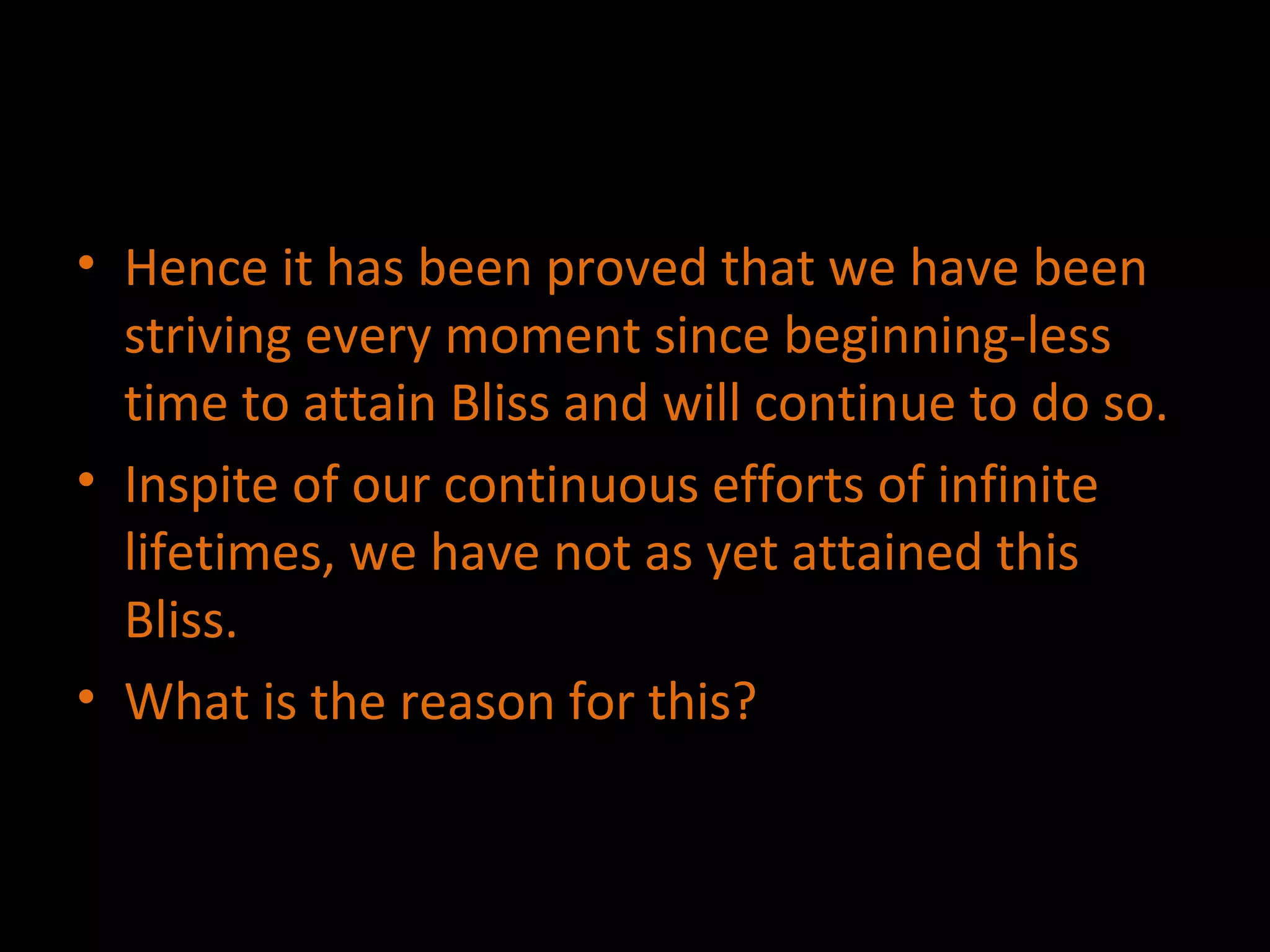 Hence it has been proved that we have been striving every moment since beginning-less time to attain Bliss and will continue to do so. Inspite of our continuous efforts of infinite lifetimes, we have not as yet attained this Bliss. What is the reason for this? 