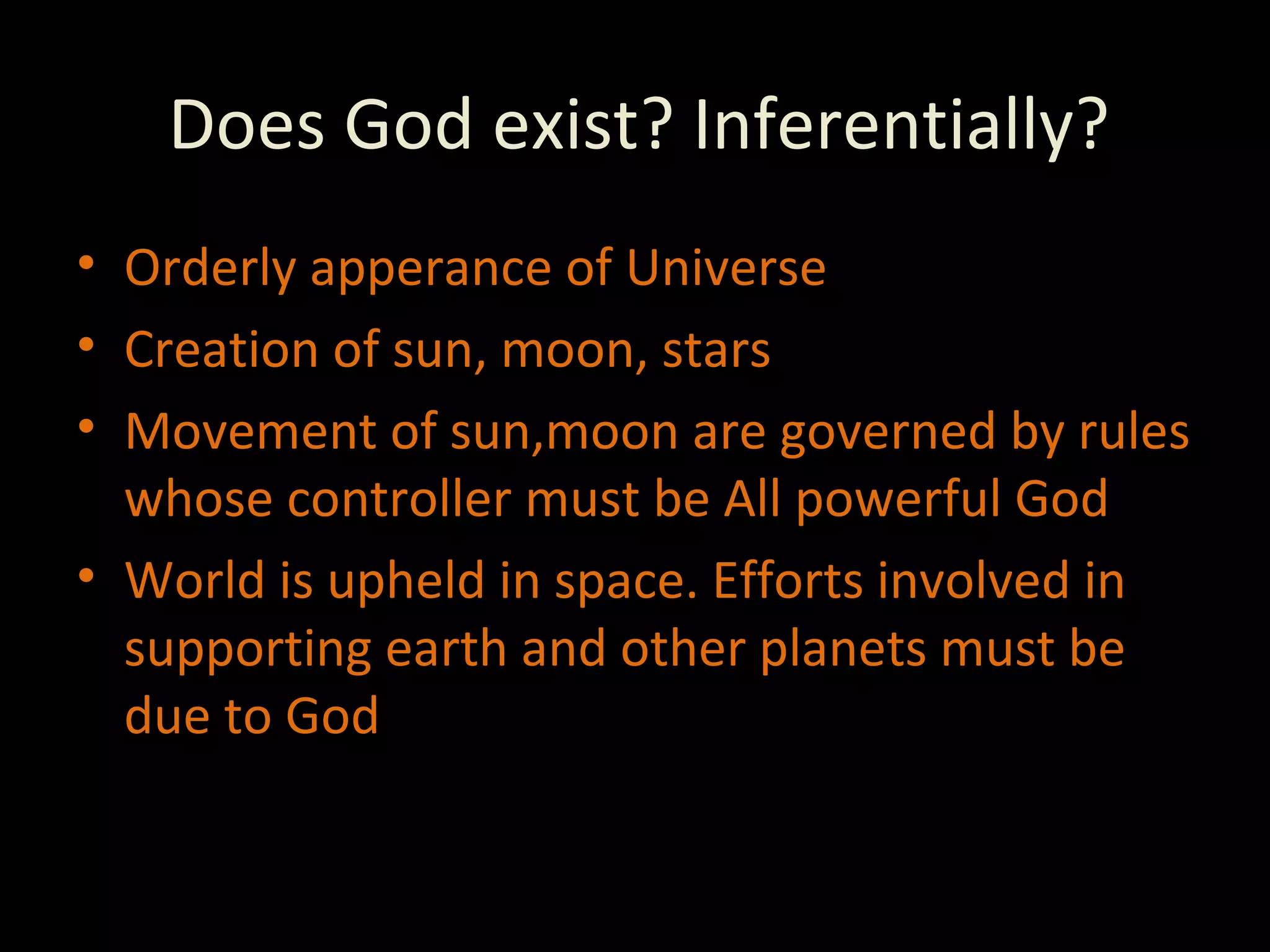 Does God exist? Inferentially? Orderly apperance of Universe Creation of sun, moon, stars Movement of sun,moon are governed by rules whose controller must be All powerful God World is upheld in space. Efforts involved in supporting earth and other planets must be due to God 