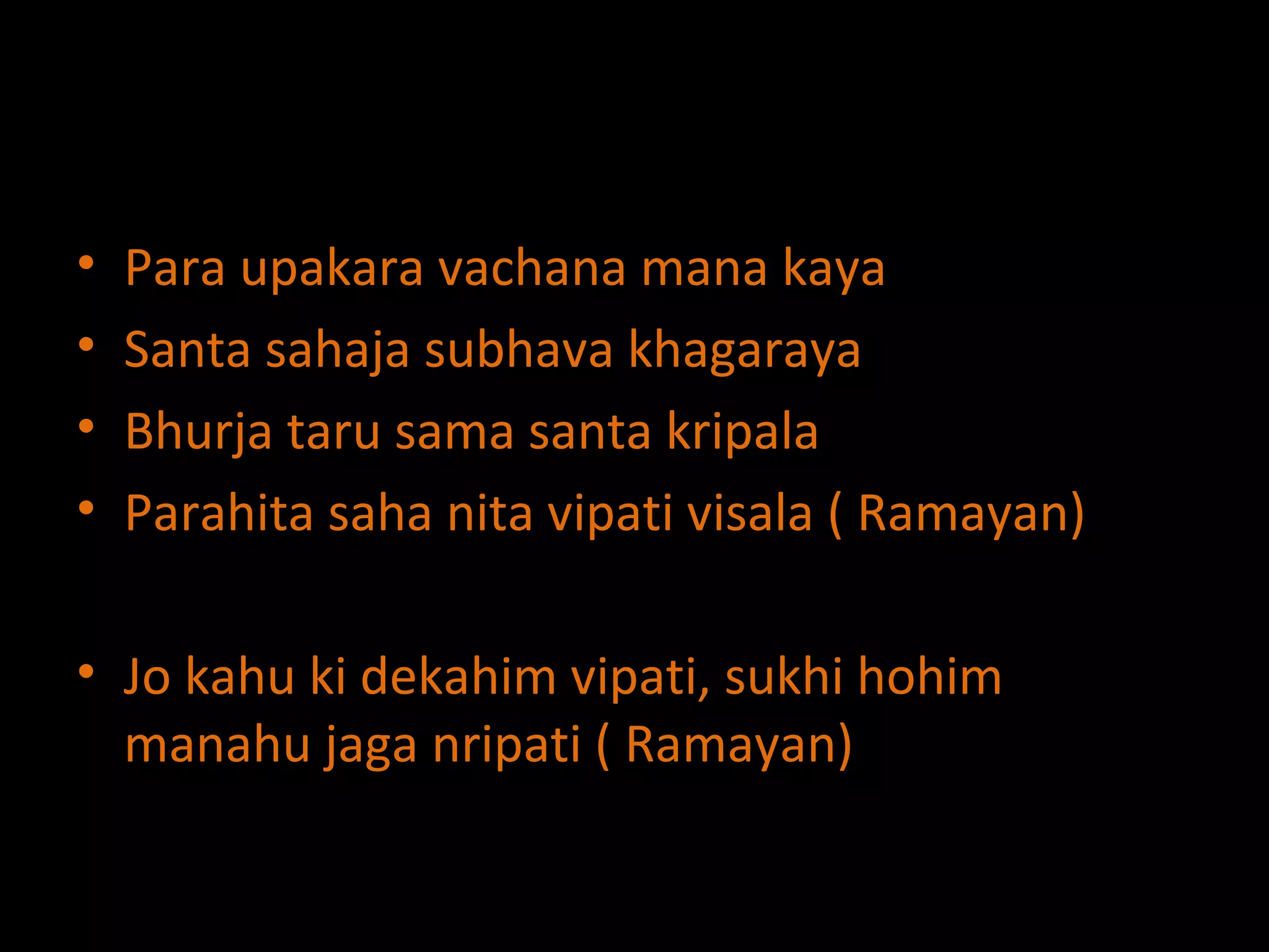 Para upakara vachana mana kaya Santa sahaja subhava khagaraya Bhurja taru sama santa kripala Parahita saha nita vipati visala ( Ramayan) Jo kahu ki dekahim vipati, sukhi hohim manahu jaga nripati ( Ramayan) 