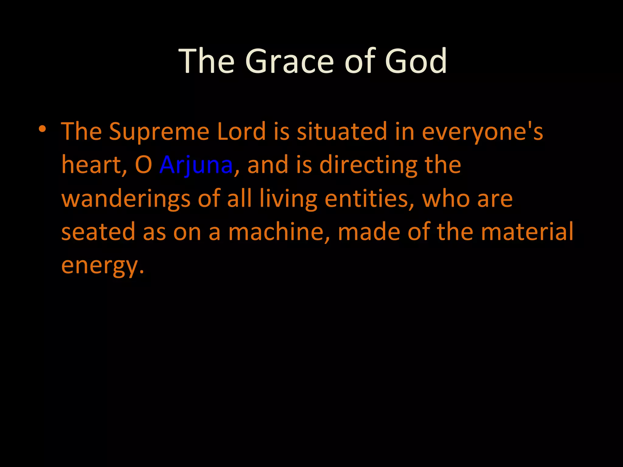 The Grace of God The Supreme Lord is situated in everyone's heart, O  Arjuna , and is directing the wanderings of all living entities, who are seated as on a machine, made of the material energy. 