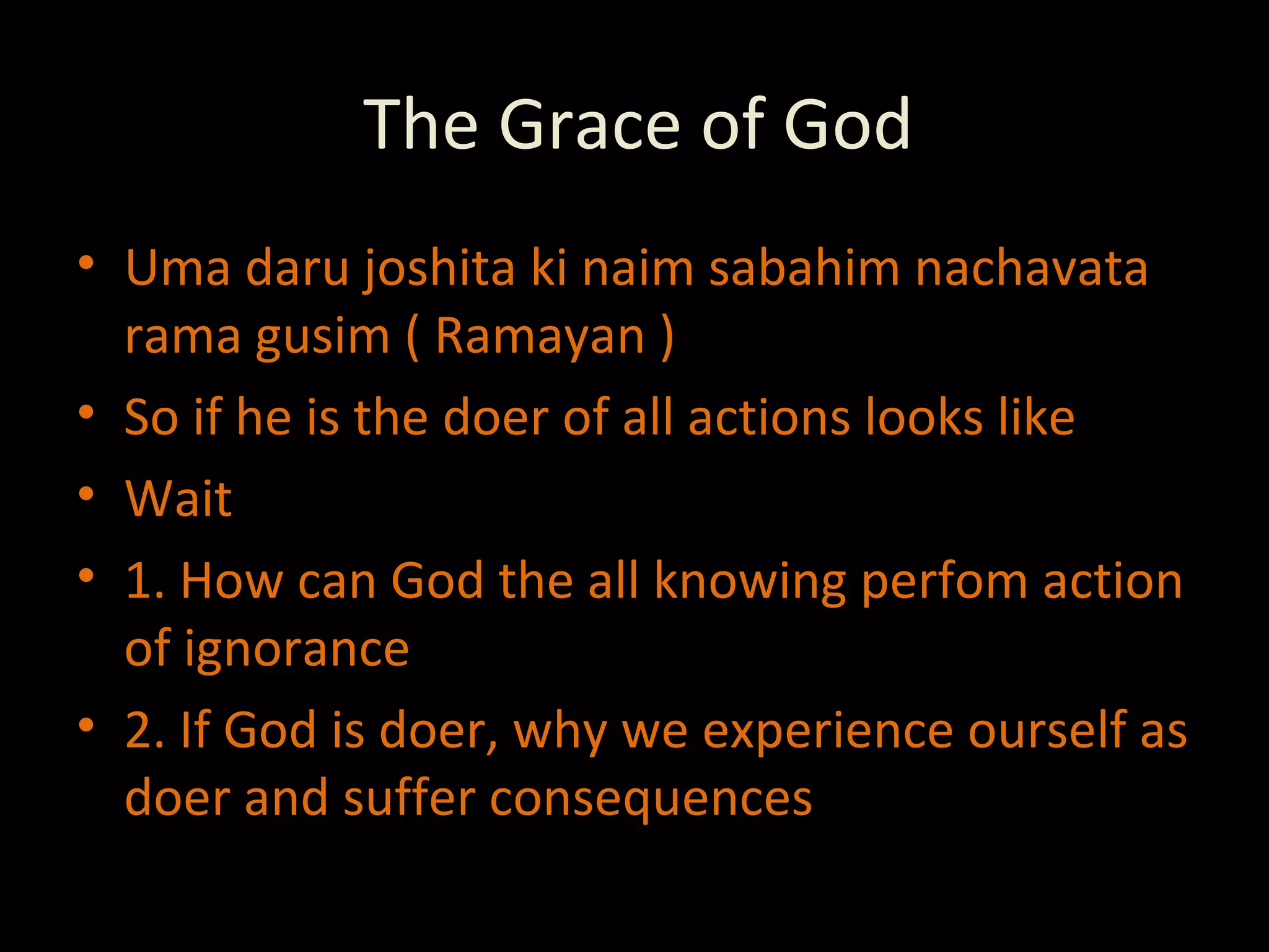 The Grace of God Uma daru joshita ki naim sabahim nachavata rama gusim ( Ramayan ) So if he is the doer of all actions looks like Wait 1. How can God the all knowing perfom action of ignorance  2. If God is doer, why we experience ourself as doer and suffer consequences 