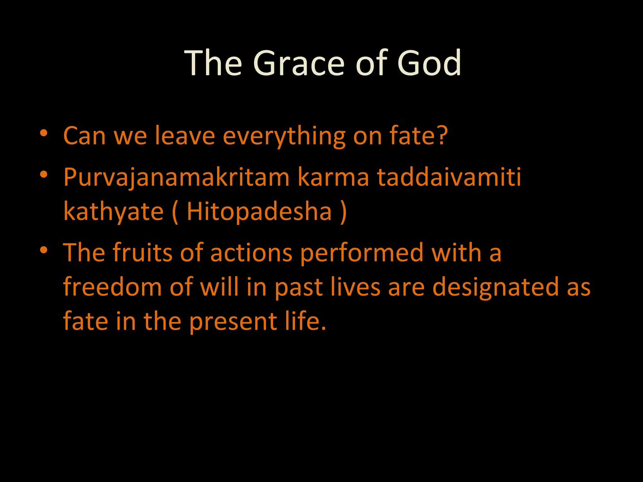 The Grace of God Can we leave everything on fate? Purvajanamakritam karma taddaivamiti kathyate ( Hitopadesha ) The fruits of actions performed with a freedom of will in past lives are designated as fate in the present life. 
