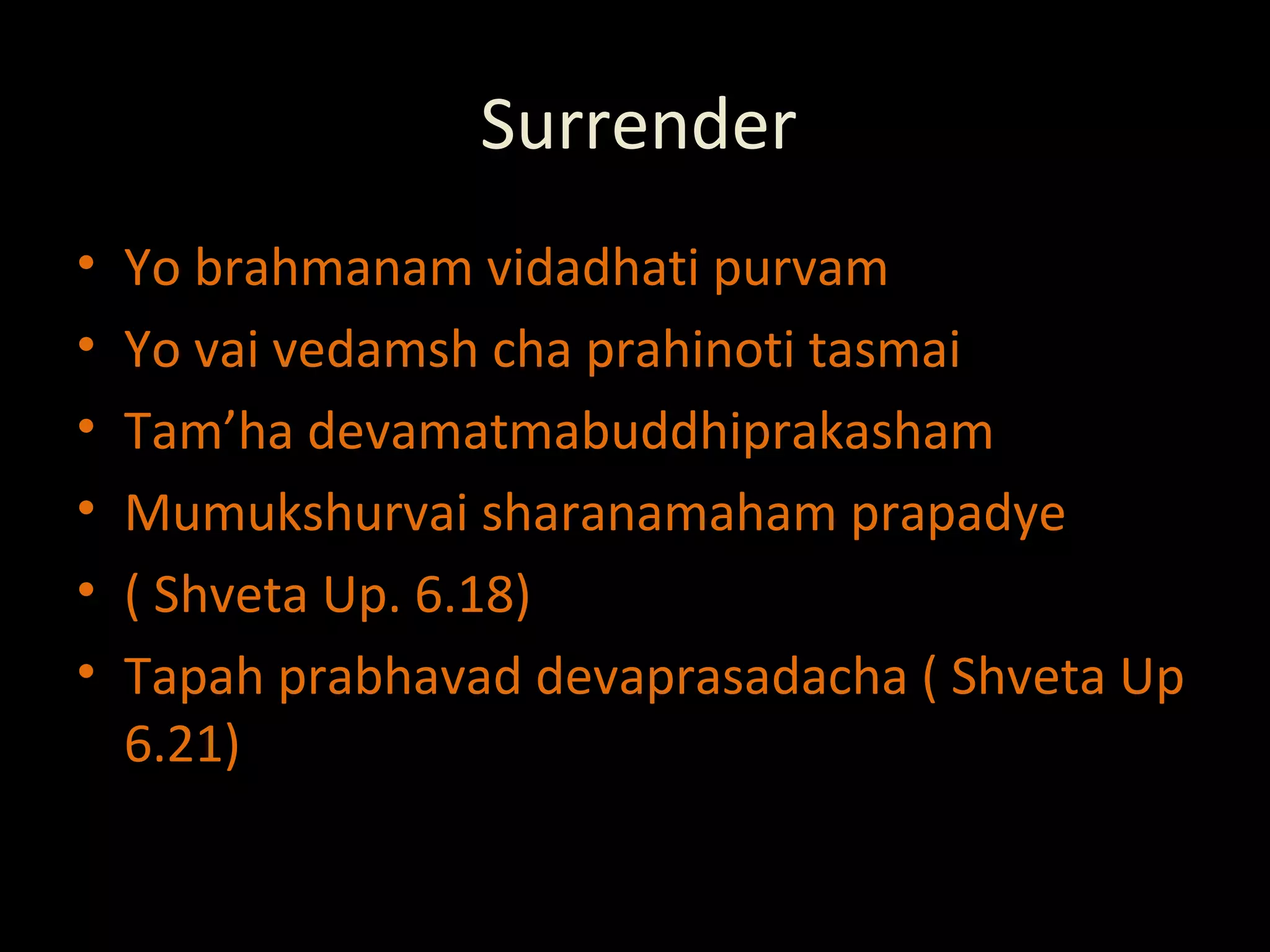 Surrender Yo brahmanam vidadhati purvam Yo vai vedamsh cha prahinoti tasmai Tam’ha devamatmabuddhiprakasham Mumukshurvai sharanamaham prapadye ( Shveta Up. 6.18) Tapah prabhavad devaprasadacha ( Shveta Up 6.21) 