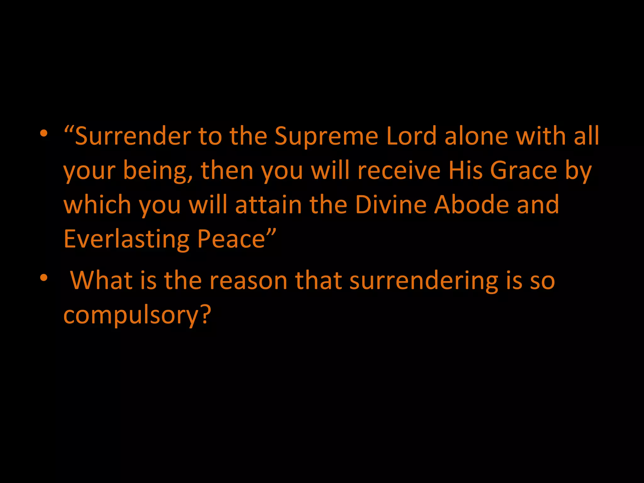 “ Surrender to the Supreme Lord alone with all your being, then you will receive His Grace by which you will attain the Divine Abode and Everlasting Peace” What is the reason that surrendering is so compulsory? 