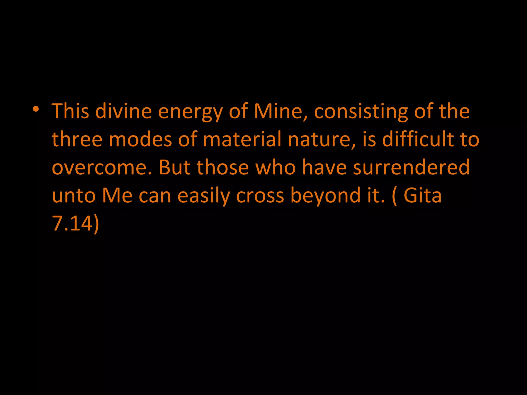 This divine energy of Mine, consisting of the three modes of material nature, is difficult to overcome. But those who have surrendered unto Me can easily cross beyond it. ( Gita 7.14) 