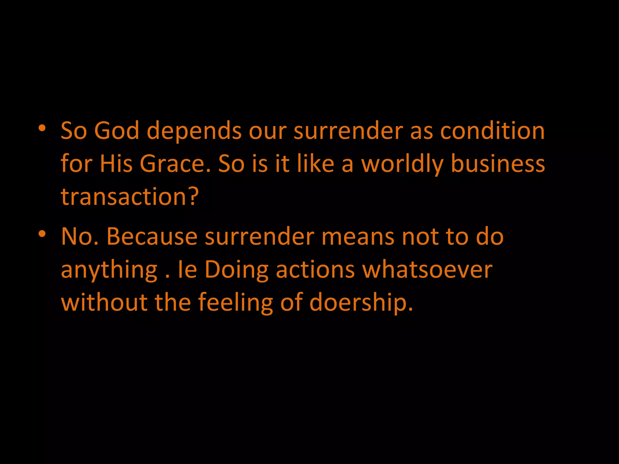 So God depends our surrender as condition for His Grace. So is it like a worldly business transaction? No. Because surrender means not to do anything . Ie Doing actions whatsoever without the feeling of doership. 