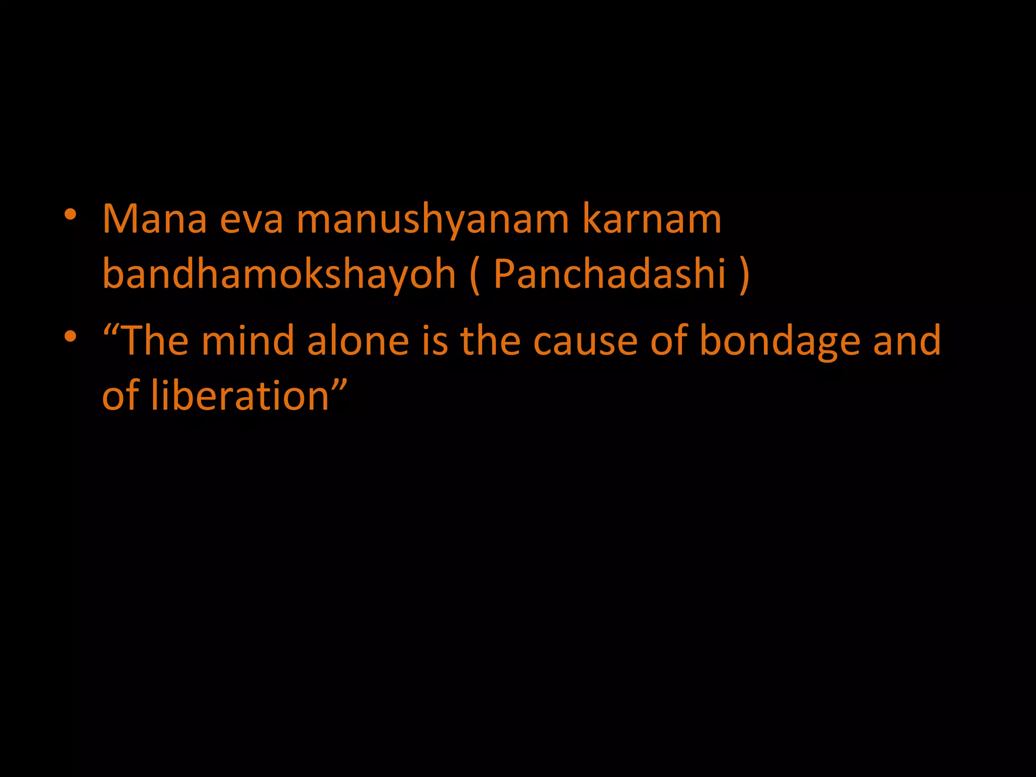Mana eva manushyanam karnam bandhamokshayoh ( Panchadashi ) “ The mind alone is the cause of bondage and of liberation” 