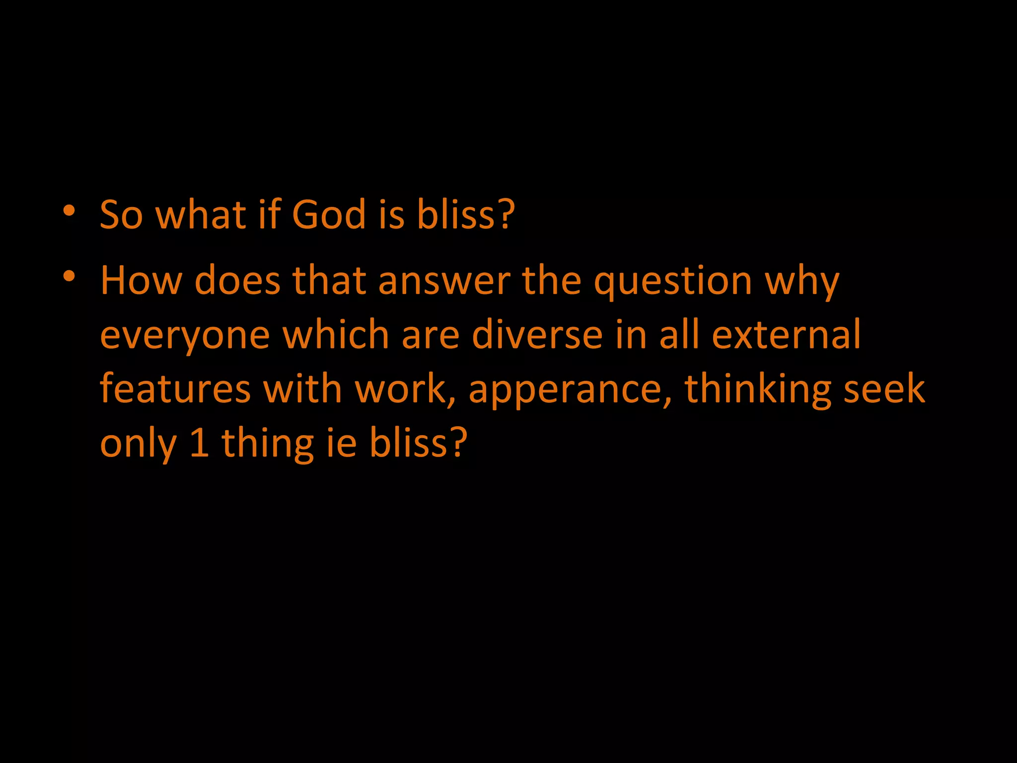 So what if God is bliss? How does that answer the question why everyone which are diverse in all external  features with work, apperance, thinking seek only 1 thing ie bliss?  