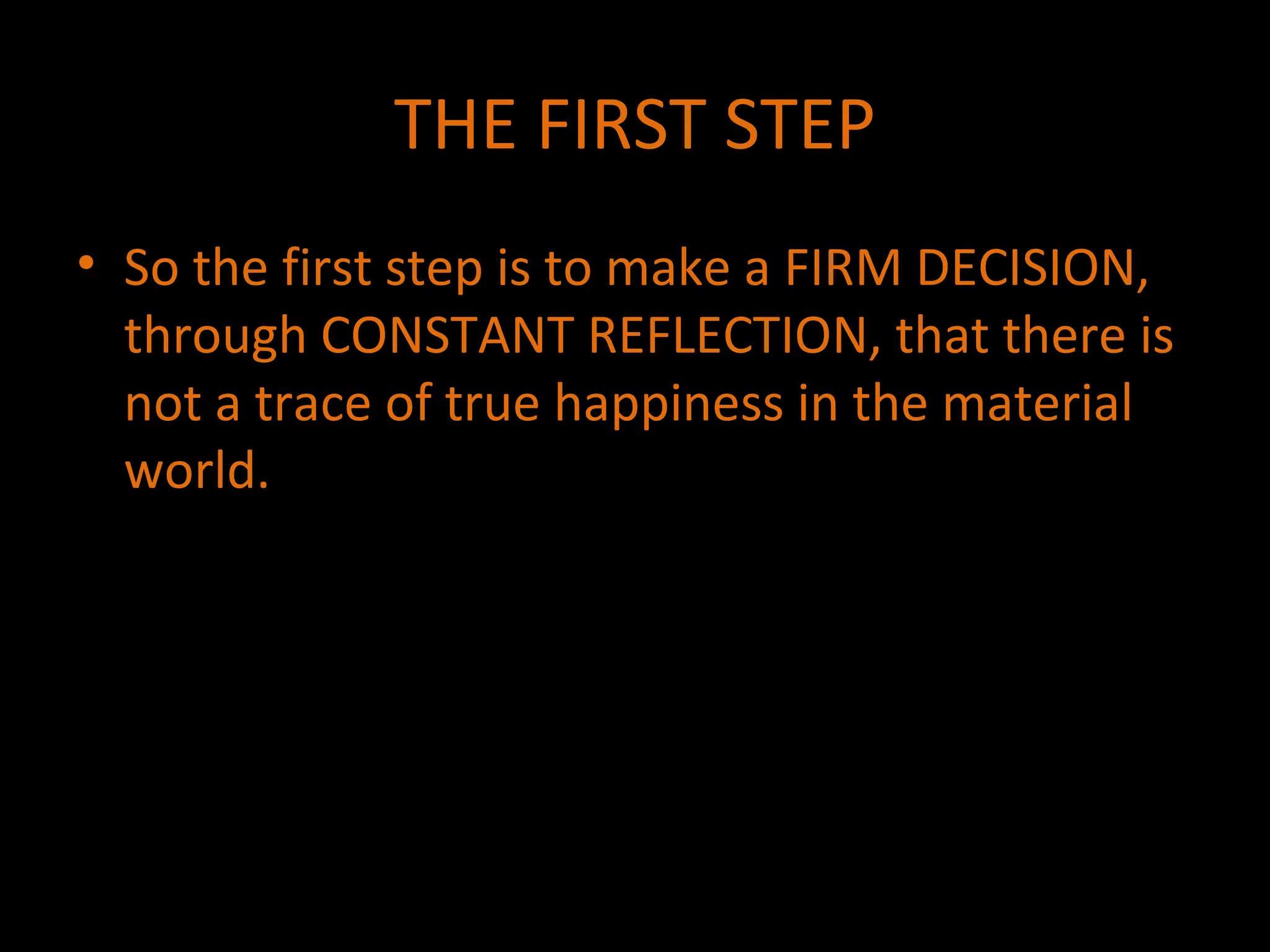 THE FIRST STEP So the first step is to make a FIRM DECISION, through CONSTANT REFLECTION, that there is not a trace of true happiness in the material world. 
