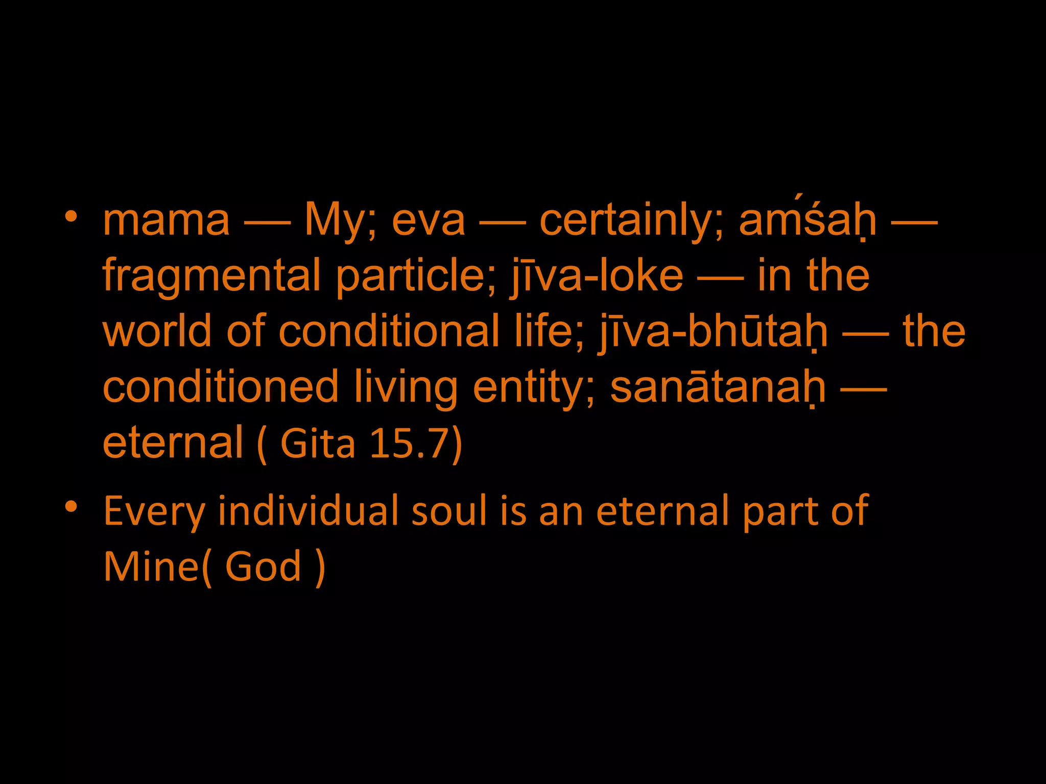 mama — My; eva — certainly; aḿśaḥ — fragmental particle; jīva-loke — in the world of conditional life; jīva-bhūtaḥ — the conditioned living entity; sanātanaḥ — eternal  ( Gita 15.7) Every individual soul is an eternal part of Mine( God ) 