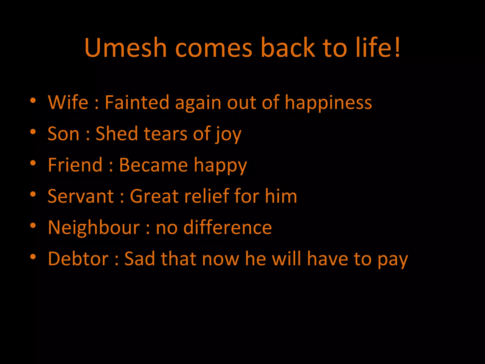Umesh comes back to life! Wife : Fainted again out of happiness Son : Shed tears of joy Friend : Became happy  Servant : Great relief for him Neighbour : no difference Debtor : Sad that now he will have to pay 
