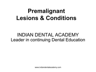 Premalignant
Lesions & Conditions
INDIAN DENTAL ACADEMY
Leader in continuing Dental Education
www.indiandentalacademy.com
 