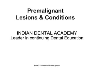 Premalignant
Lesions & Conditions
INDIAN DENTAL ACADEMY
Leader in continuing Dental Education
www.indiandentalacademy.com
 