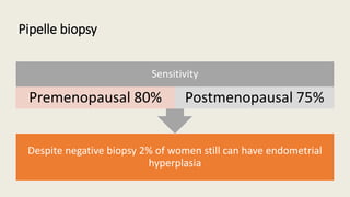 Pipelle biopsy
Despite negative biopsy 2% of women still can have endometrial
hyperplasia
Sensitivity
Premenopausal 80% Postmenopausal 75%
 
