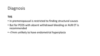 Diagnosis
TVS
• In premenopausal is restricted to finding structural causes
• But for PCOS with absent withdrawal bleeding or AUB ET is
recommended
• <7mm unlikely to have endometrial hyperplasia
 