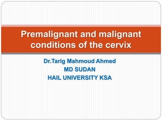 Dr.Tarig Mahmoud Ahmed
MD SUDAN
HAIL UNIVERSITY KSA
Premalignant and malignant
conditions of the cervix
 