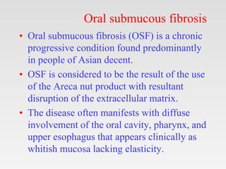 Oral submucous fibrosis
• Oral submucous fibrosis (OSF) is a chronic
progressive condition found predominantly
in people o...