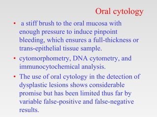 Oral cytology
• a stiff brush to the oral mucosa with
enough pressure to induce pinpoint
bleeding, which ensures a full-th...