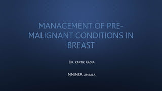 MANAGEMENT OF PRE-
MALIGNANT CONDITIONS IN
BREAST
DR. KARTIK KADIA
MMIMSR, AMBALA
 
