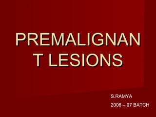 PREMALIGNAN
T LESIONS
S.RAMYA
2006 – 07 BATCH

 