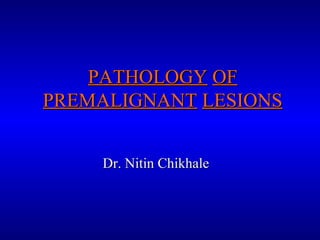 PATHOLOGYPATHOLOGY OFOF
PREMALIGNANTPREMALIGNANT LESIONSLESIONS
Dr. Nitin ChikhaleDr. Nitin Chikhale
 