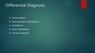 Differential Diagnosis
 Lichen planus
 Discoud lupus erythematous
 Candidiasis
 Hairy leukoplakia
 Uremic stomatitis
 