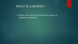 WHAT IS A BIOPSY?
 Biopsy is the removal of tissue for the purpose of
diagnostic examination.
 