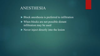 ANESTHESIA
 Block anesthesia is preferred to infiltration
 When blocks are not possible distant
infiltration may be used
 Never inject directly into the lesion
 