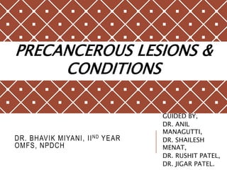 DR. BHAVIK MIYANI, IIND YEAR
OMFS, NPDCH
GUIDED BY,
DR. ANIL
MANAGUTTI,
DR. SHAILESH
MENAT,
DR. RUSHIT PATEL,
DR. JIGAR PATEL.
PRECANCEROUS LESIONS &
CONDITIONS
 
