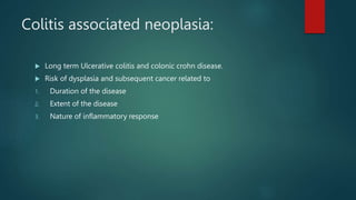 Colitis associated neoplasia:
 Long term Ulcerative colitis and colonic crohn disease.
 Risk of dysplasia and subsequent cancer related to
1. Duration of the disease
2. Extent of the disease
3. Nature of inflammatory response
 