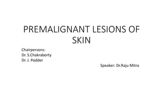 PREMALIGNANT LESIONS OF
SKIN
Chairpersons:
Dr. S.Chakraborty
Dr. J. Podder
Speaker: Dr.Raju Mitra
 