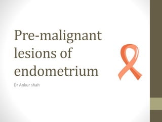 Pre-malignant
lesions of
endometrium
Dr Ankur shah
 