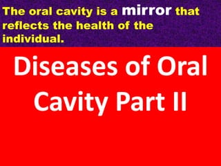 The oral cavity is a mirror that
reflects the health of the
individual.

Diseases of Oral
Cavity Part II

 